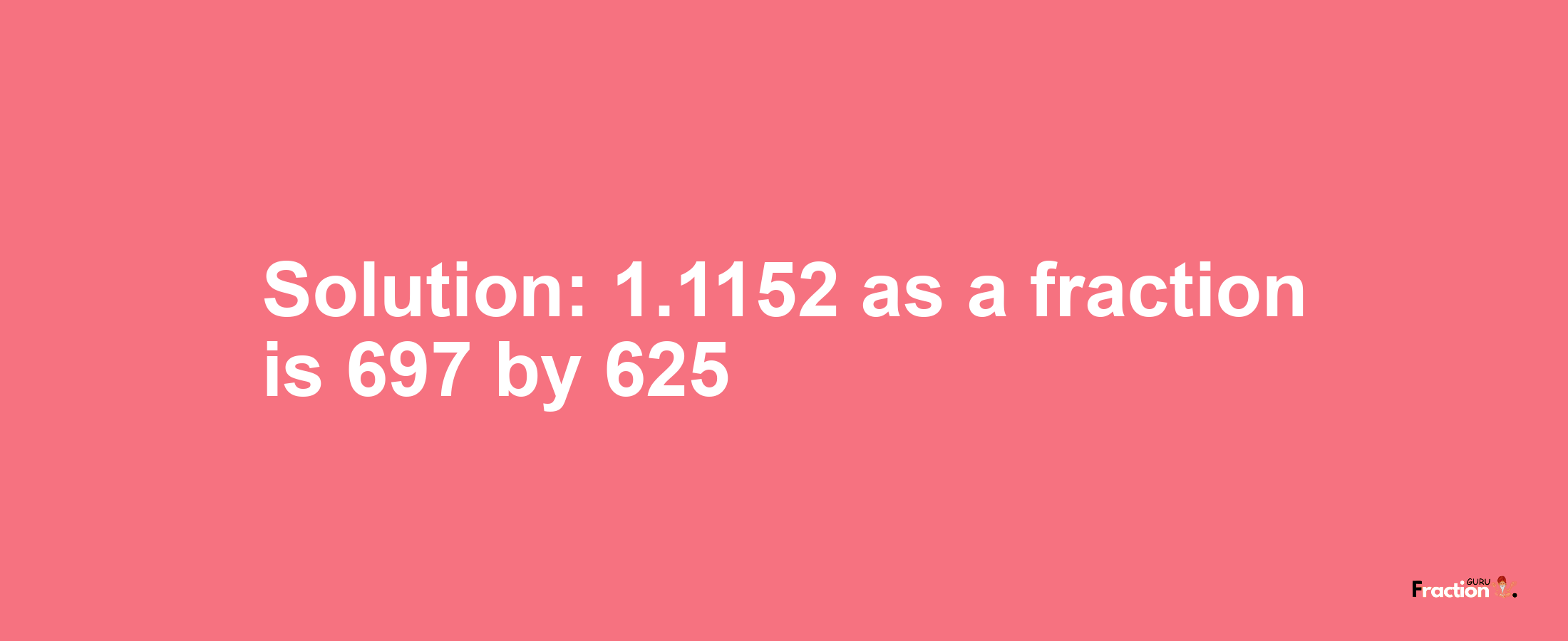 Solution:1.1152 as a fraction is 697/625